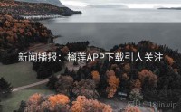 新闻播报：榴莲APP下载引人关注