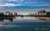 未解之谜：暖暖直播视频免费背后的秘密 · 热点6522