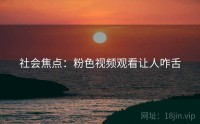 社会焦点：粉色视频观看让人咋舌