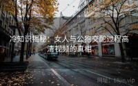 冷知识揭秘：女人与公狍交酡过程高清视频的真相