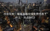 社会现象：暖暖直播视频免费代表了什么 · 热点8453