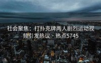 社会聚焦：打扑克牌两人剧烈运动视频引发热议 · 热点5745