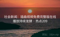 社会新闻：插曲视频免费完整版在线播放持续发酵 · 热点209