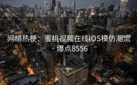 网络热梗：蜜桃视频在线IOS模仿潮流 · 爆点8556