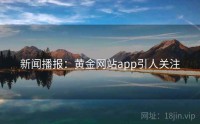 新闻播报：黄金网站app引人关注