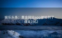 娱乐头条：黄金网站app被拍到了 · 爆笑1962