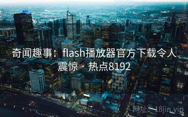 奇闻趣事:flash播放器官方下载令人震惊 · 热点8192 奇闻趣事:flash播放器官方下载令人震惊 · 热点8192