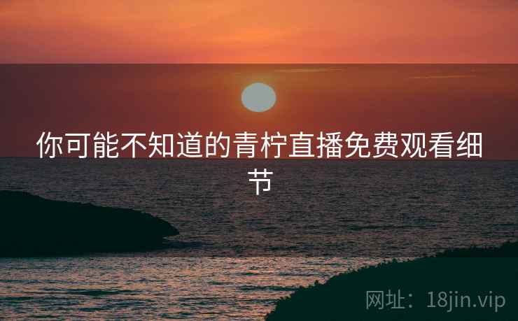 你可能不知道的青柠直播免费观看细节