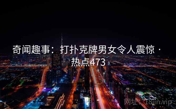 奇闻趣事：打扑克牌男女令人震惊 · 热点473