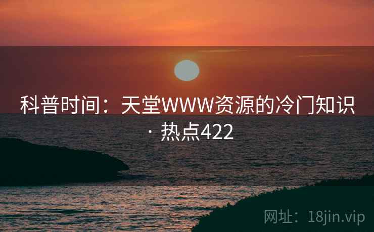 科普时间：天堂WWW资源的冷门知识 · 热点422