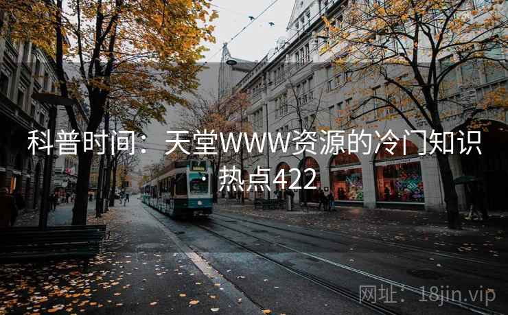 科普时间：天堂WWW资源的冷门知识 · 热点422