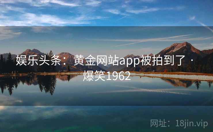 娱乐头条：黄金网站app被拍到了 · 爆笑1962