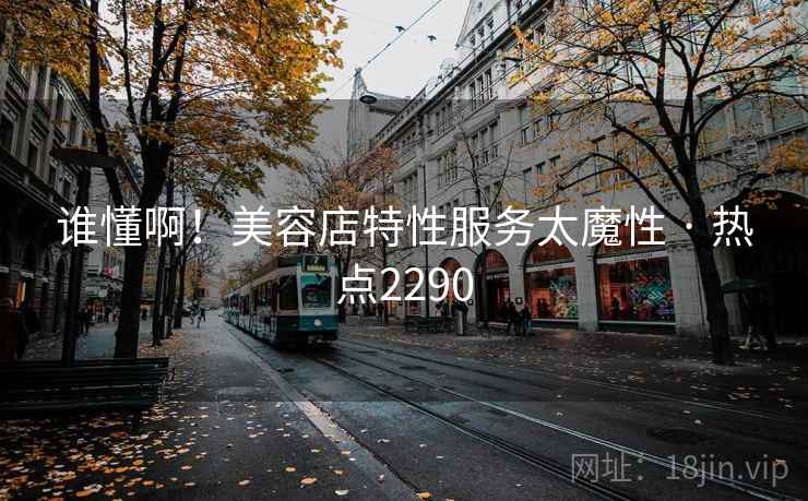 谁懂啊！美容店特性服务太魔性 · 热点2290