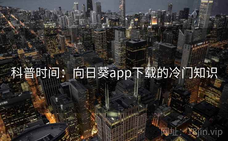 科普时间：向日葵app下载的冷门知识