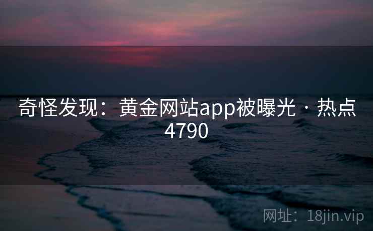 奇怪发现：黄金网站app被曝光 · 热点4790