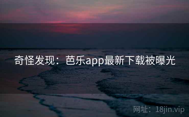 奇怪发现：芭乐app最新下载被曝光