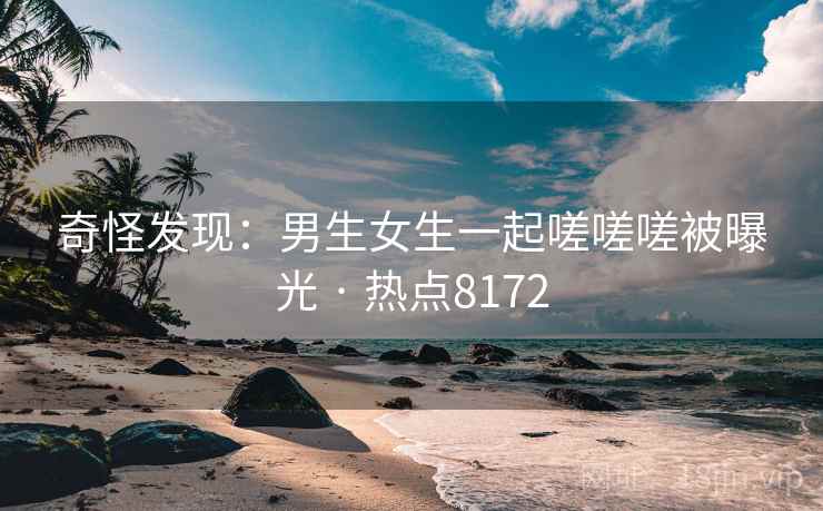 奇怪发现：男生女生一起嗟嗟嗟被曝光 · 热点8172