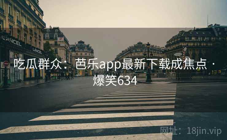 吃瓜群众：芭乐app最新下载成焦点 · 爆笑634
