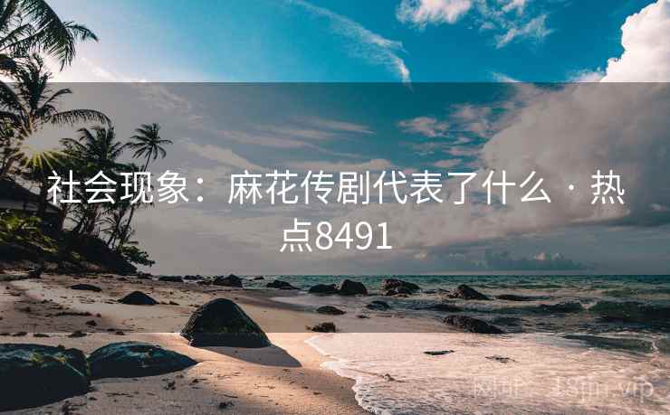 社会现象：麻花传剧代表了什么 · 热点8491