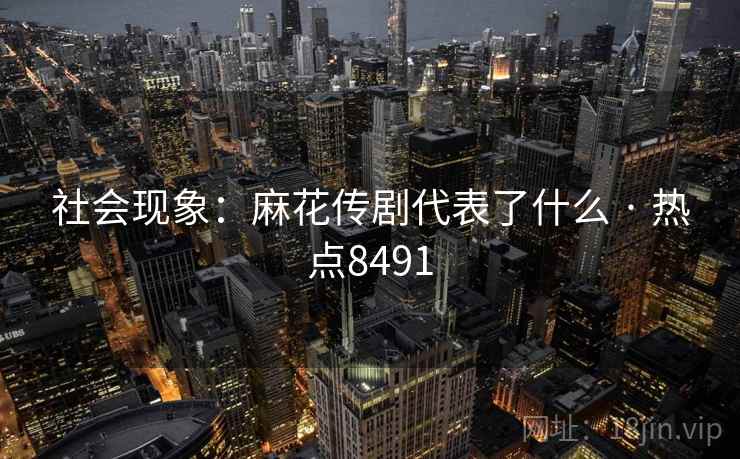 社会现象：麻花传剧代表了什么 · 热点8491