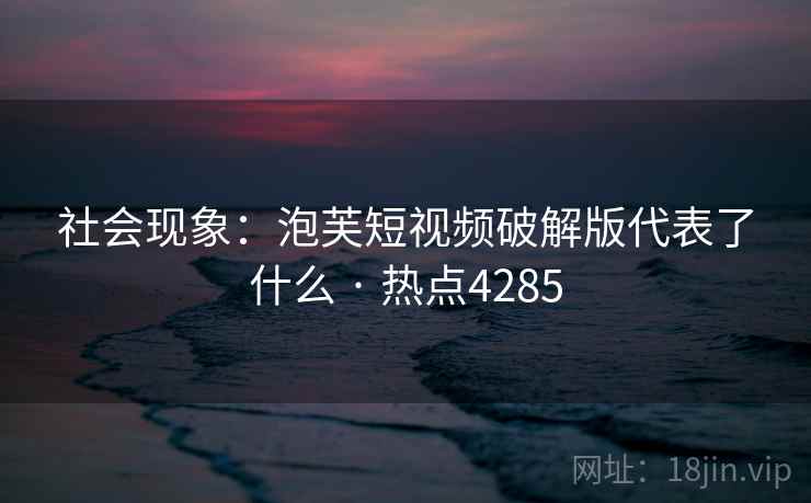 社会现象:泡芙短视频破解版代表了什么 · 热点4285 社会现象:泡芙短视频破解版代表了什么 · 热点4285
