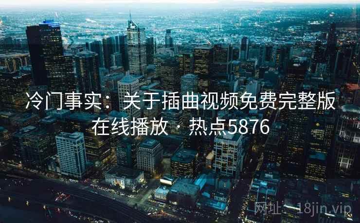 冷门事实:关于插曲视频免费完整版在线播放 · 热点5876 冷门事实:关于插曲视频免费完整版在线播放 · 热点5876