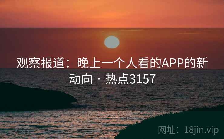 观察报道：晚上一个人看的APP的新动向 · 热点3157