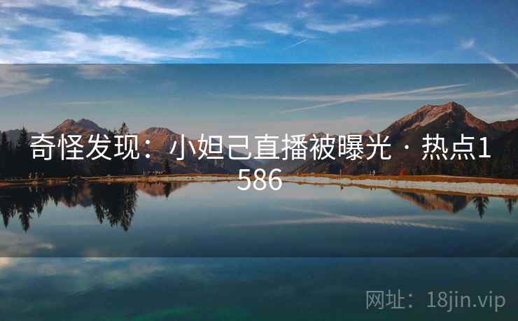 奇怪发现：小妲己直播被曝光 · 热点1586