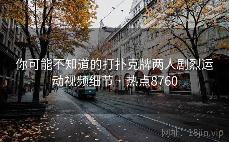 你可能不知道的打扑克牌两人剧烈运动视频细节 · 热点8760