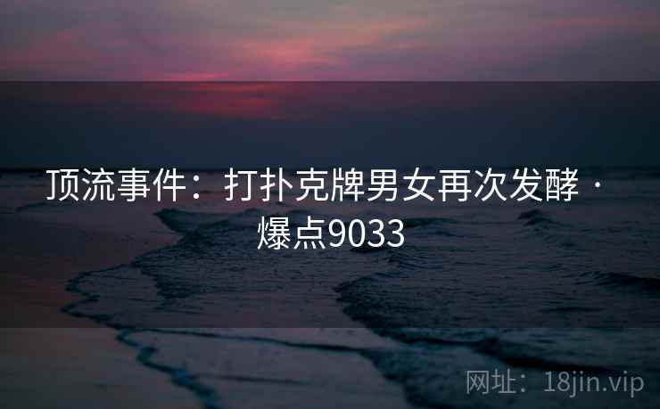 顶流事件：打扑克牌男女再次发酵 · 爆点9033