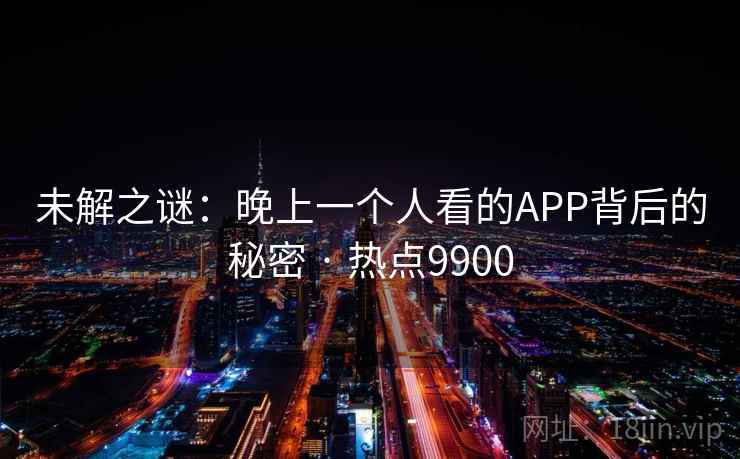 未解之谜：晚上一个人看的APP背后的秘密 · 热点9900