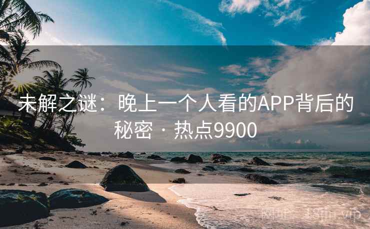 未解之谜：晚上一个人看的APP背后的秘密 · 热点9900