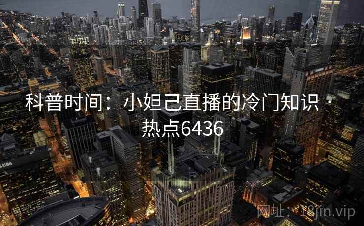 科普时间：小妲己直播的冷门知识 · 热点6436