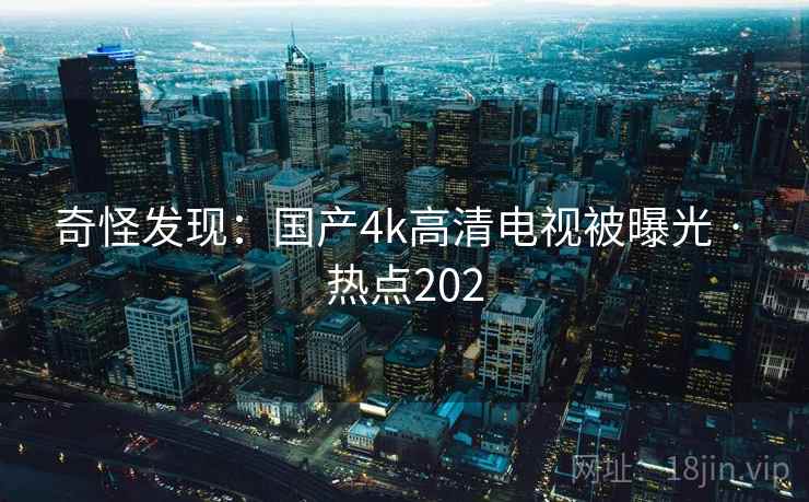 奇怪发现：国产4k高清电视被曝光 · 热点202