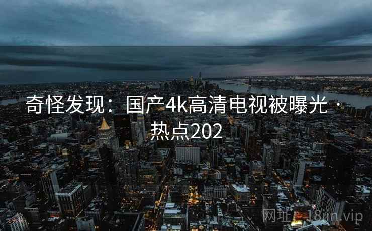奇怪发现：国产4k高清电视被曝光 · 热点202