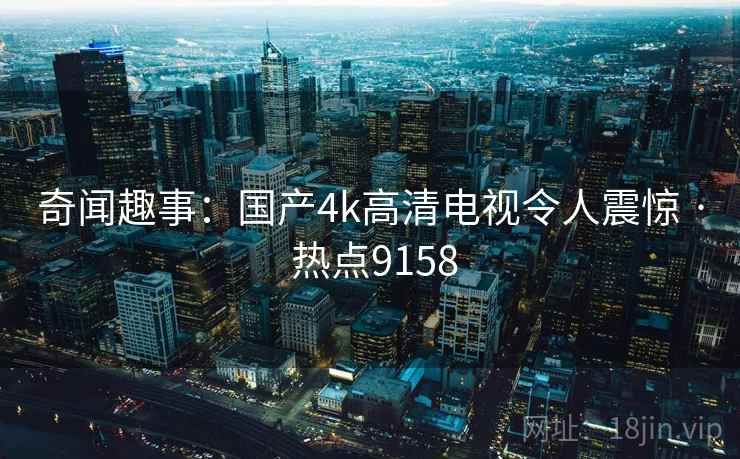 奇闻趣事：国产4k高清电视令人震惊 · 热点9158