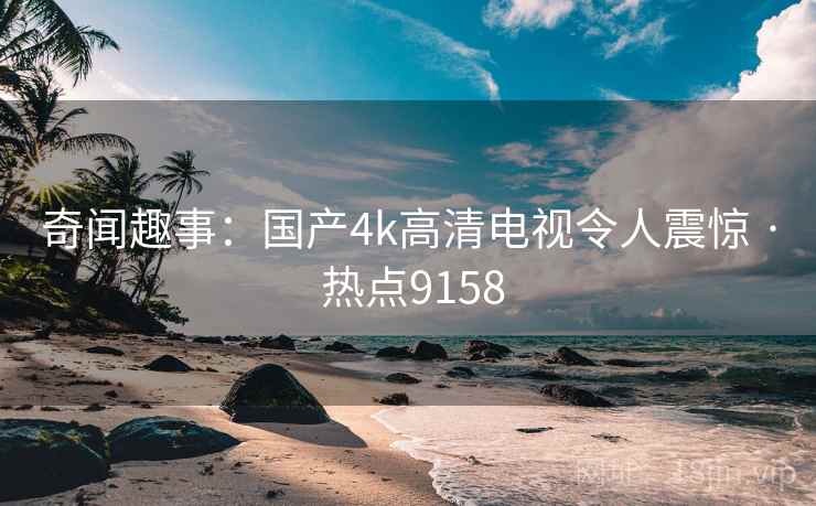 奇闻趣事：国产4k高清电视令人震惊 · 热点9158