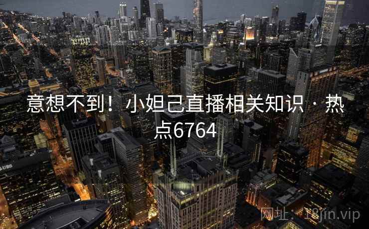 意想不到！小妲己直播相关知识 · 热点6764