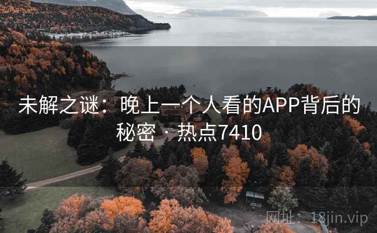 未解之谜：晚上一个人看的APP背后的秘密 · 热点7410