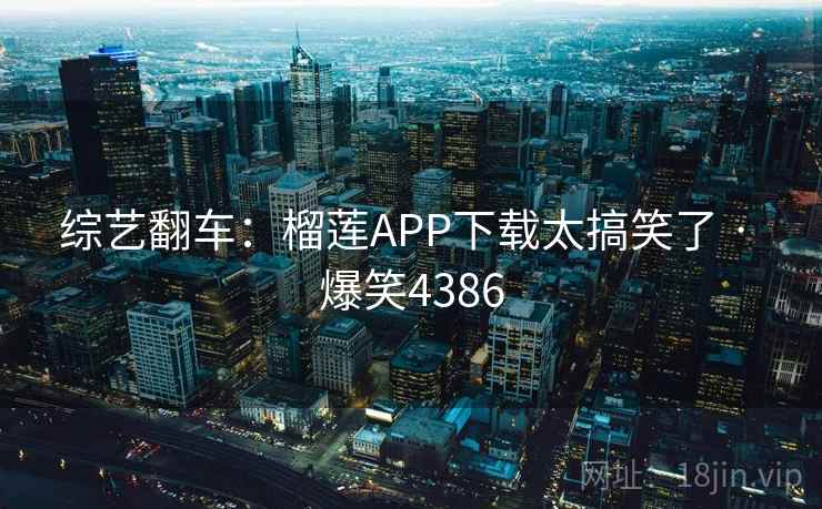 综艺翻车:榴莲APP下载太搞笑了 · 爆笑4386 综艺翻车:榴莲APP下载太搞笑了 · 爆笑4386