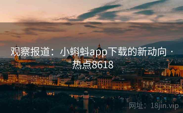 观察报道：小蝌蚪app下载的新动向 · 热点8618