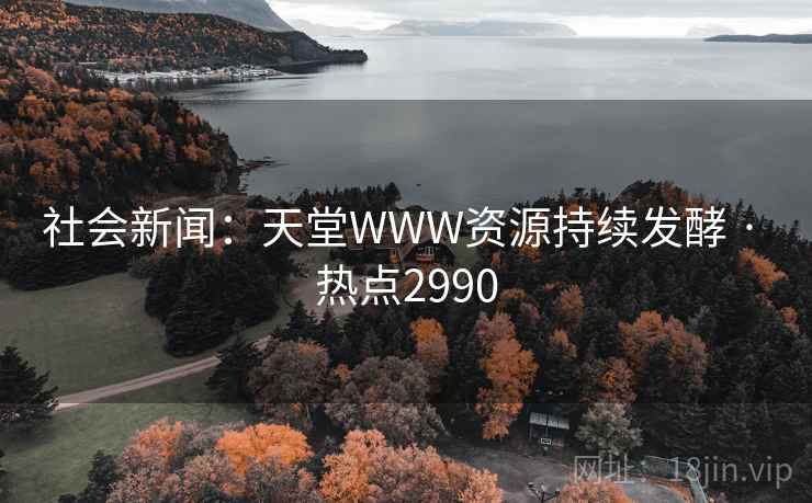 社会新闻:天堂WWW资源持续发酵 · 热点2990 社会新闻:天堂WWW资源持续发酵 · 热点2990