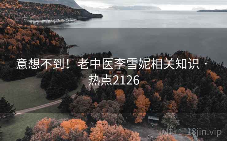 意想不到!老中医李雪妮相关知识 · 热点2126 意想不到!老中医李雪妮相关知识 · 热点2126