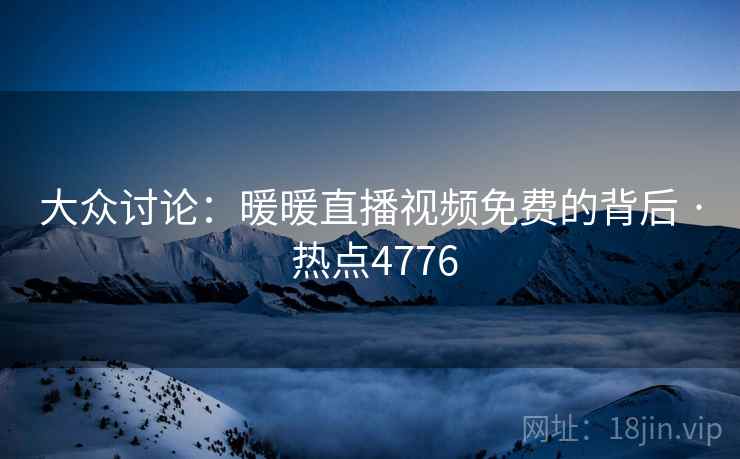 大众讨论：暖暖直播视频免费的背后 · 热点4776