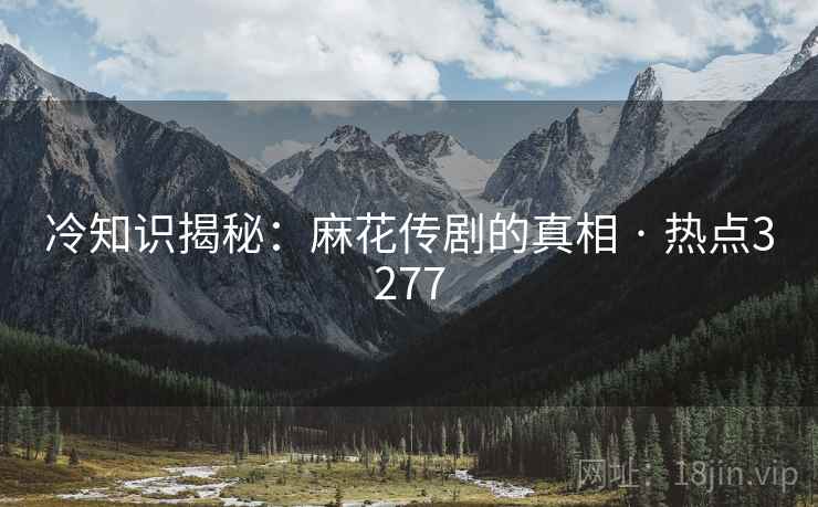 冷知识揭秘：麻花传剧的真相 · 热点3277