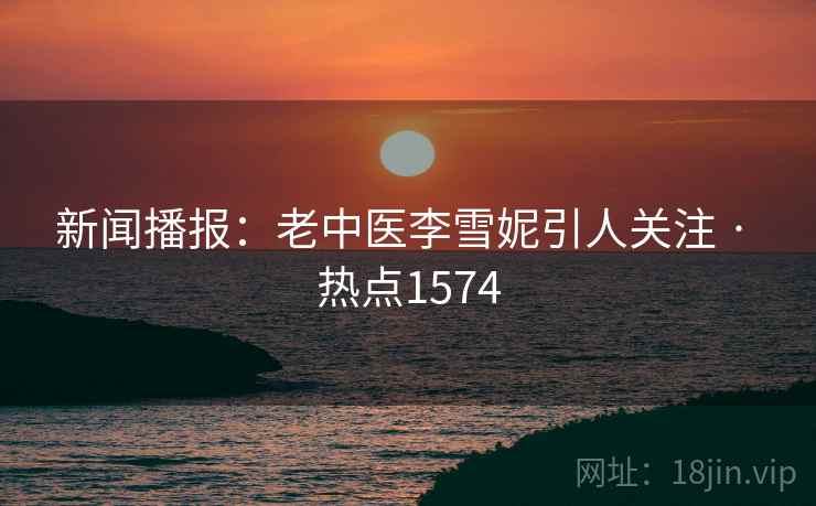 新闻播报：老中医李雪妮引人关注 · 热点1574