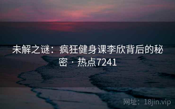 未解之谜：疯狂健身课李欣背后的秘密 · 热点7241