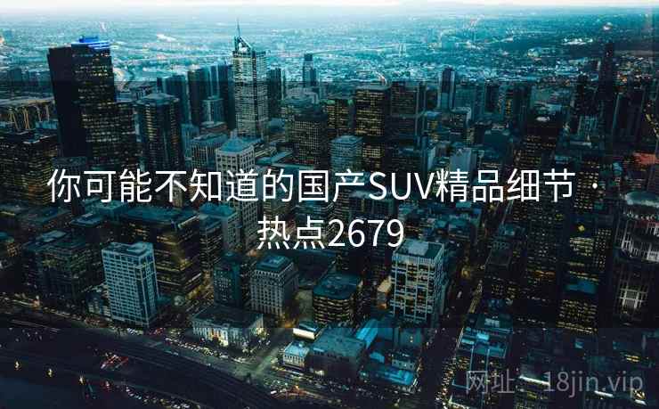 你可能不知道的国产SUV精品细节 · 热点2679