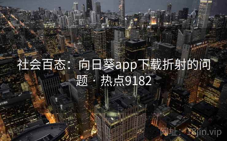社会百态:向日葵app下载折射的问题 · 热点9182 社会百态:向日葵app下载折射的问题 · 热点9182