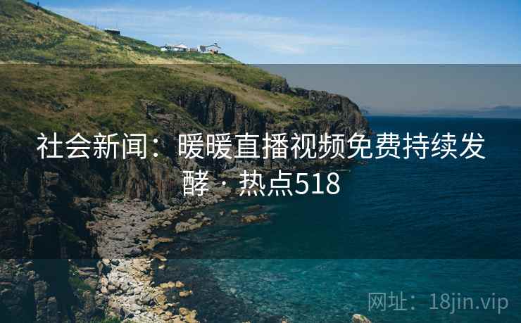 社会新闻:暖暖直播视频免费持续发酵 · 热点518 社会新闻:暖暖直播视频免费持续发酵 · 热点518